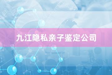 九江隐私亲子鉴定公司